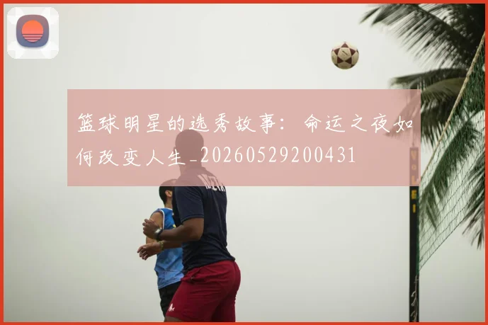 篮球明星的选秀故事：命运之夜如何改变人生_20260529200431