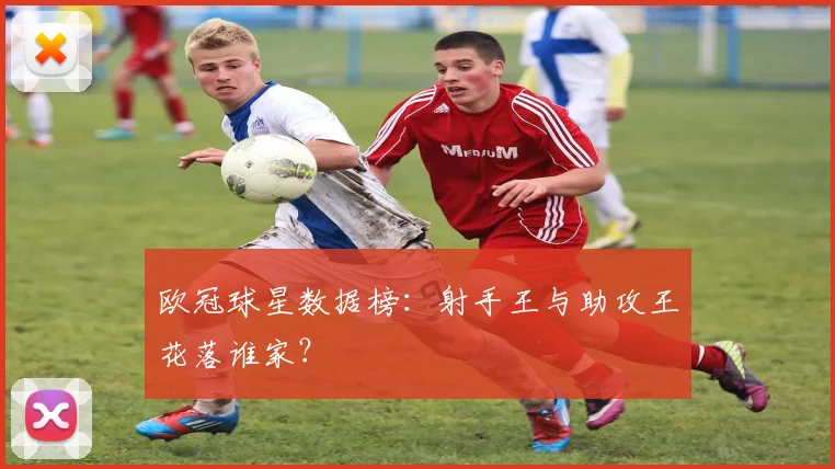 欧冠球星数据榜:射手王与助攻王花落谁家?