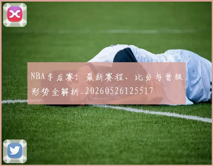 NBA季后赛:最新赛程、比分与晋级形势全解析_20260526125517