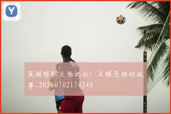 英超球队主场巡礼:足球圣地的故事_20260702174248