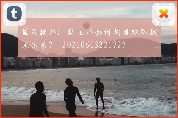 国足换帅:新主帅如何构建球队战术体系?_20260603221727