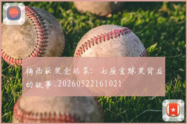 梅西获奖全记录：七座金球奖背后的故事_20260522161021