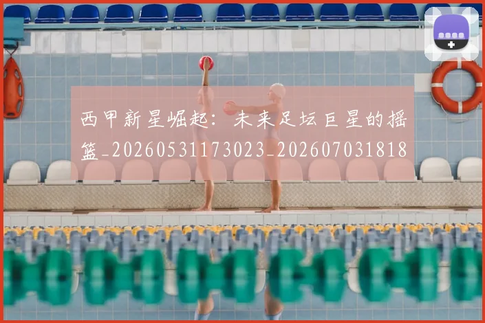 西甲新星崛起：未来足坛巨星的摇篮_20260531173023_20260703181856
