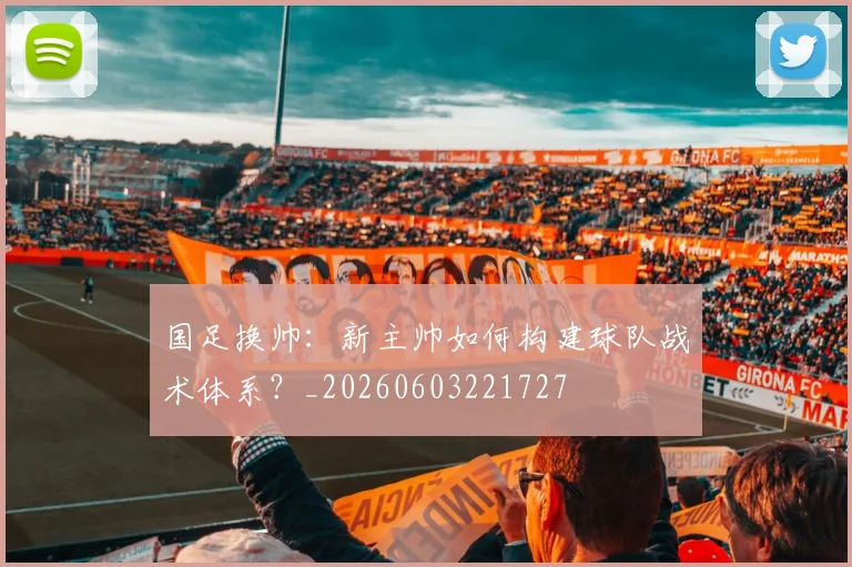 国足换帅:新主帅如何构建球队战术体系?_20260603221727
