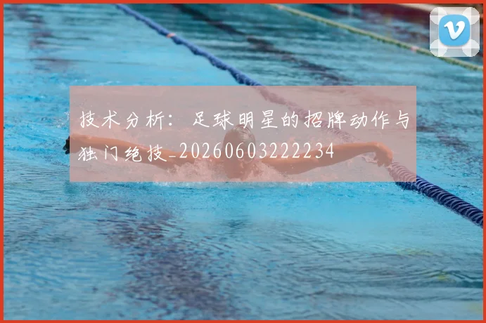 技术分析：足球明星的招牌动作与独门绝技_20260603222234