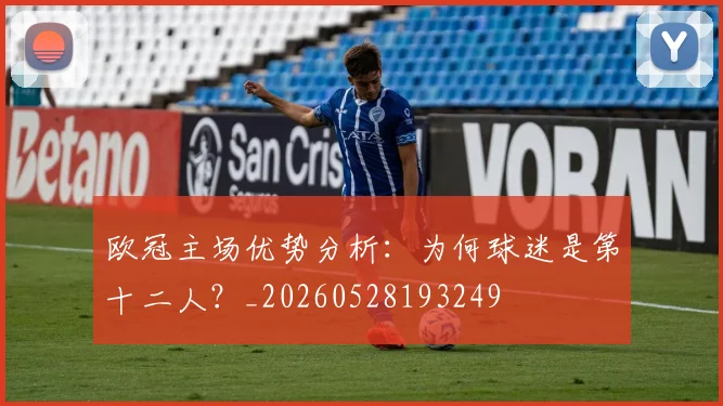欧冠主场优势分析:为何球迷是第十二人?_20260528193249