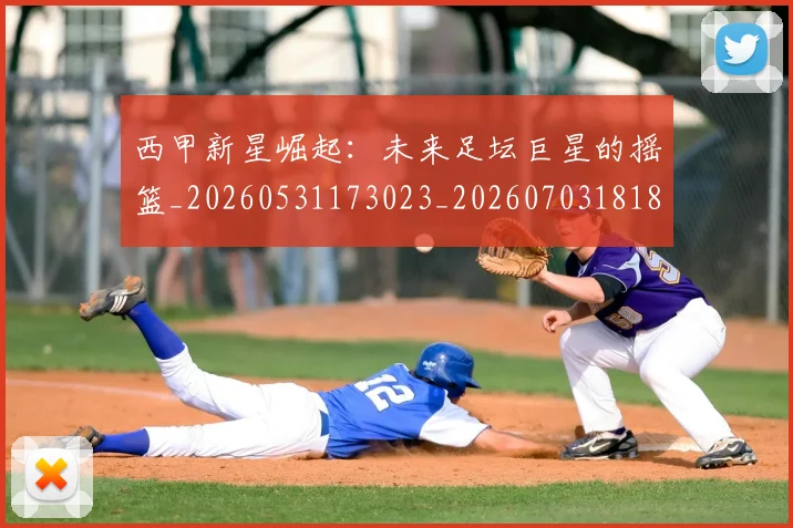 西甲新星崛起：未来足坛巨星的摇篮_20260531173023_20260703181856