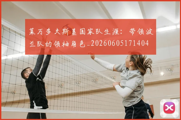 莱万多夫斯基国家队生涯:带领波兰队的领袖角色_20260605171404