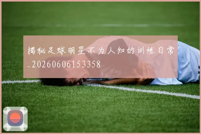揭秘足球明星不为人知的训练日常_20260606153358