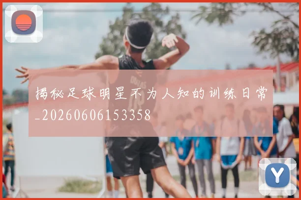 揭秘足球明星不为人知的训练日常_20260606153358