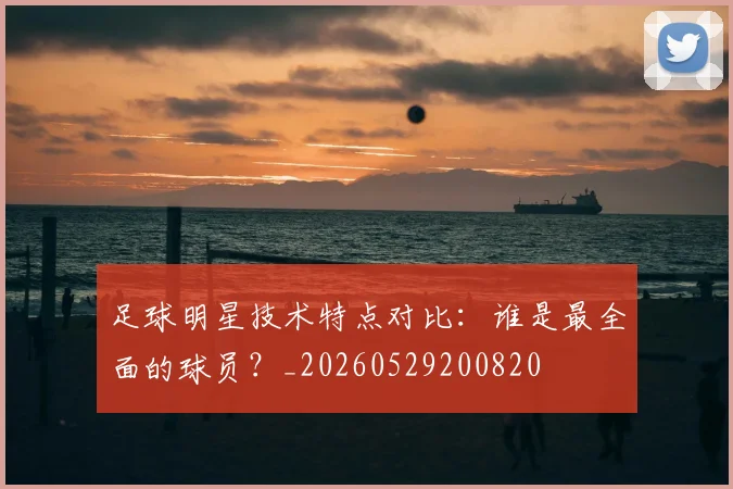 足球明星技术特点对比:谁是最全面的球员?_20260529200820