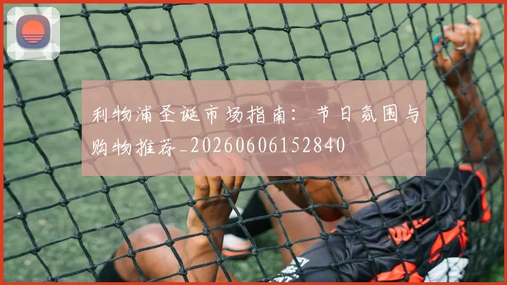 利物浦圣诞市场指南:节日氛围与购物推荐_20260606152840