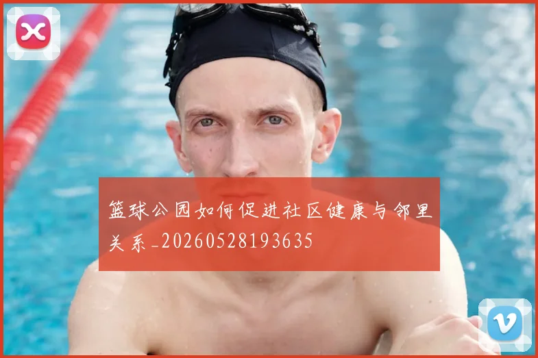 篮球公园如何促进社区健康与邻里关系_20260528193635
