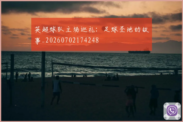英超球队主场巡礼:足球圣地的故事_20260702174248