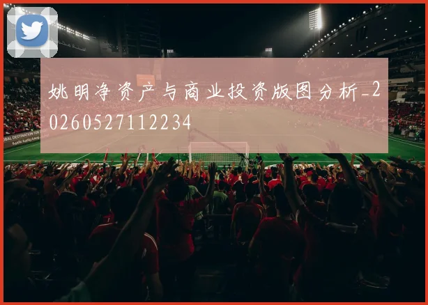 姚明净资产与商业投资版图分析_20260527112234