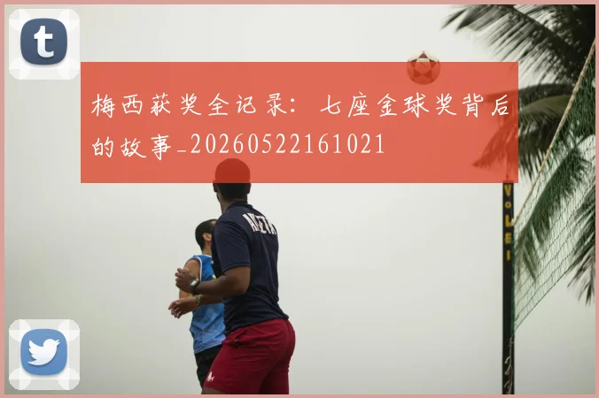 梅西获奖全记录：七座金球奖背后的故事_20260522161021