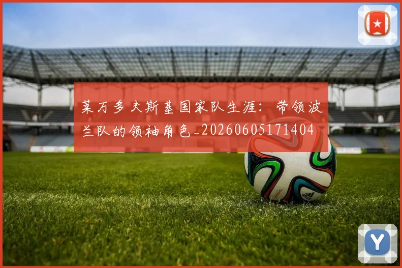 莱万多夫斯基国家队生涯:带领波兰队的领袖角色_20260605171404