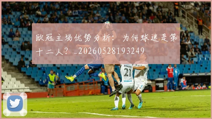 欧冠主场优势分析：为何球迷是第十二人？_20260528193249